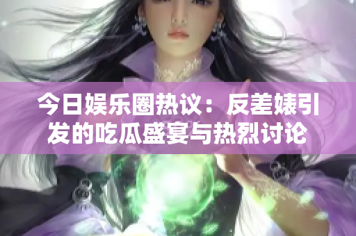 今日娱乐圈热议：反差婊引发的吃瓜盛宴与热烈讨论