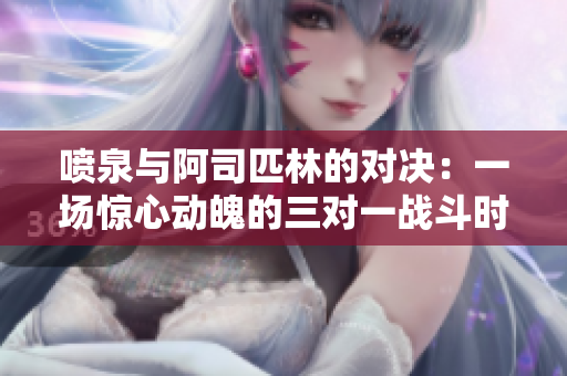 喷泉与阿司匹林的对决：一场惊心动魄的三对一战斗时刻