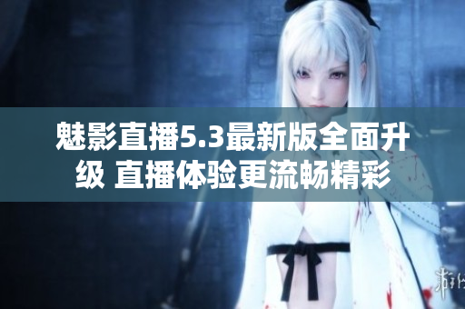 魅影直播5.3最新版全面升级 直播体验更流畅精彩