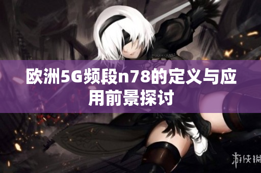 欧洲5G频段n78的定义与应用前景探讨