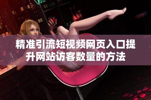 精准引流短视频网页入口提升网站访客数量的方法