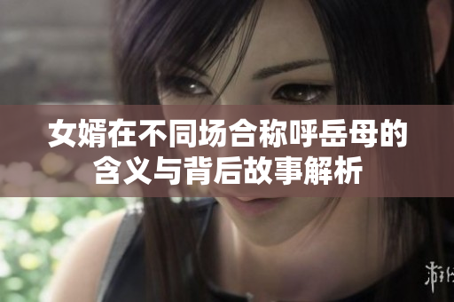 女婿在不同场合称呼岳母的含义与背后故事解析