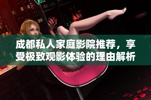 成都私人家庭影院推荐，享受极致观影体验的理由解析