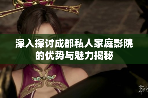 深入探讨成都私人家庭影院的优势与魅力揭秘