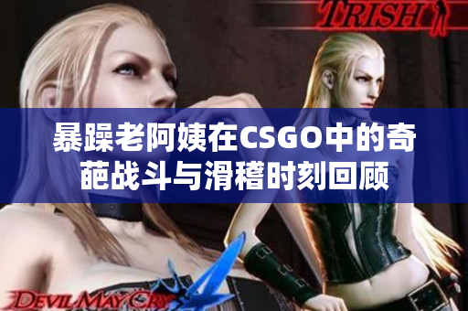 暴躁老阿姨在CSGO中的奇葩战斗与滑稽时刻回顾