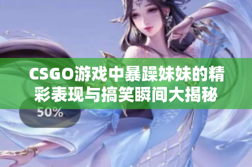 CSGO游戏中暴躁妹妹的精彩表现与搞笑瞬间大揭秘