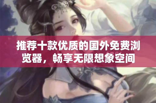 推荐十款优质的国外免费浏览器，畅享无限想象空间