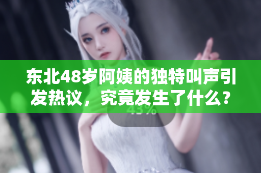 东北48岁阿姨的独特叫声引发热议，究竟发生了什么？