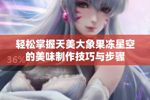 轻松掌握天美大象果冻星空的美味制作技巧与步骤