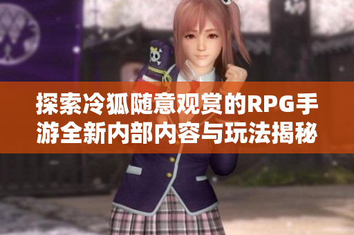 探索冷狐随意观赏的RPG手游全新内部内容与玩法揭秘