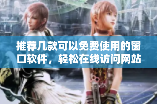 推荐几款可以免费使用的窗口软件，轻松在线访问网站