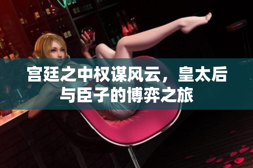 宫廷之中权谋风云，皇太后与臣子的博弈之旅
