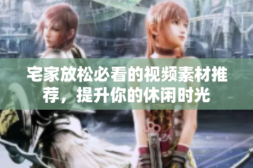 宅家放松必看的视频素材推荐，提升你的休闲时光