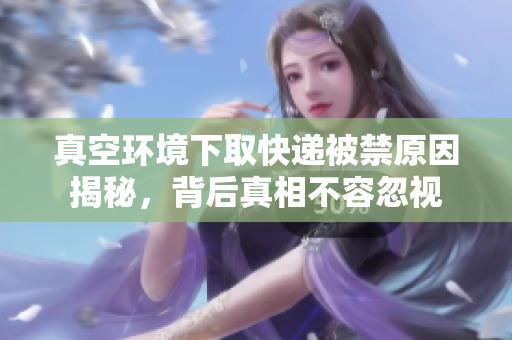 真空环境下取快递被禁原因揭秘，背后真相不容忽视