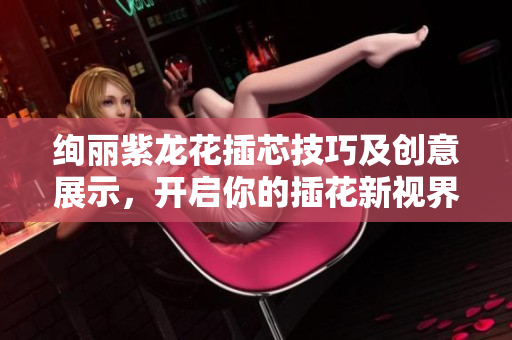 绚丽紫龙花插芯技巧及创意展示，开启你的插花新视界
