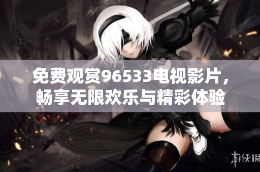 免费观赏96533电视影片，畅享无限欢乐与精彩体验