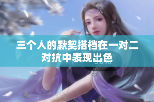三个人的默契搭档在一对二对抗中表现出色