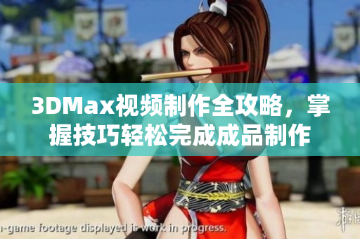 3DMax视频制作全攻略，掌握技巧轻松完成成品制作
