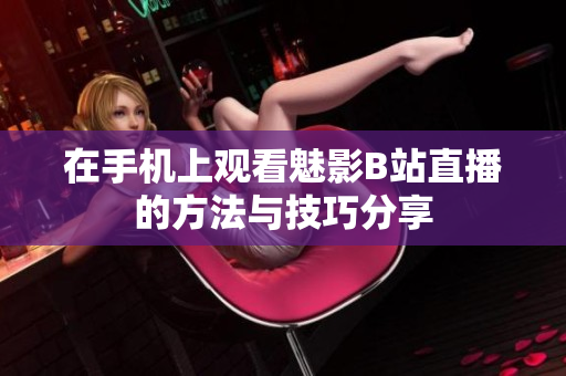 在手机上观看魅影B站直播的方法与技巧分享