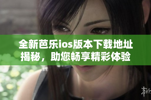 全新芭乐ios版本下载地址揭秘，助您畅享精彩体验