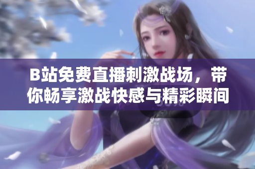 B站免费直播刺激战场，带你畅享激战快感与精彩瞬间