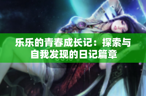 乐乐的青春成长记：探索与自我发现的日记篇章