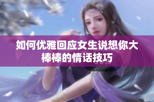 如何优雅回应女生说想你大棒棒的情话技巧