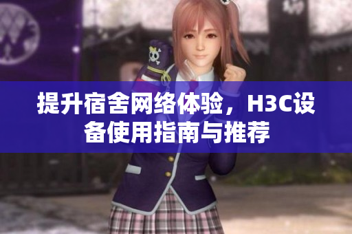 提升宿舍网络体验，H3C设备使用指南与推荐