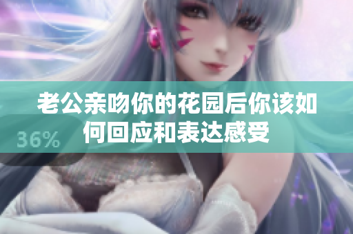 老公亲吻你的花园后你该如何回应和表达感受