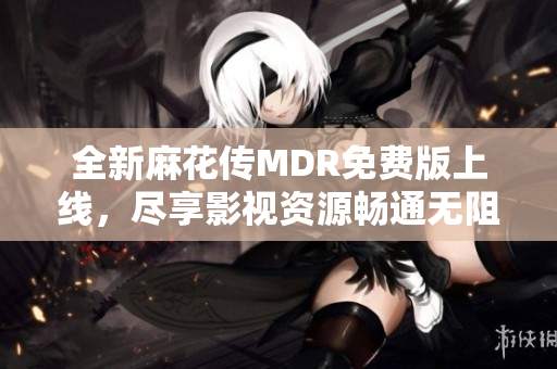 全新麻花传MDR免费版上线，尽享影视资源畅通无阻