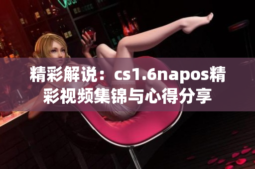 精彩解说：cs1.6napos精彩视频集锦与心得分享