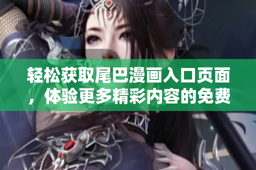 轻松获取尾巴漫画入口页面，体验更多精彩内容的免费弹窗服务