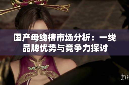 国产母线槽市场分析：一线品牌优势与竞争力探讨