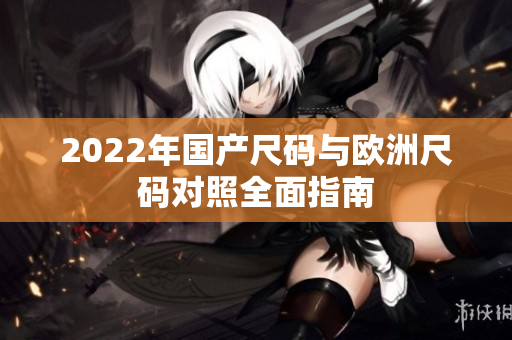 2022年国产尺码与欧洲尺码对照全面指南