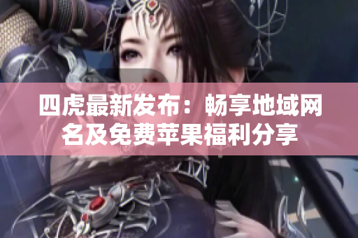 四虎最新发布：畅享地域网名及免费苹果福利分享