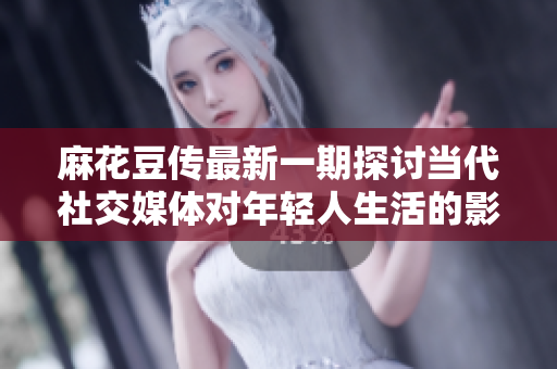 麻花豆传最新一期探讨当代社交媒体对年轻人生活的影响