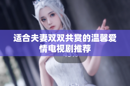 适合夫妻双双共赏的温馨爱情电视剧推荐