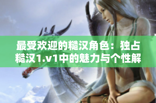 最受欢迎的糙汉角色：独占糙汉1.v1中的魅力与个性解析