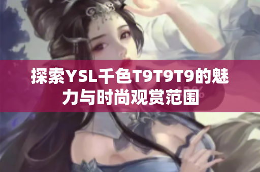 探索YSL千色T9T9T9的魅力与时尚观赏范围