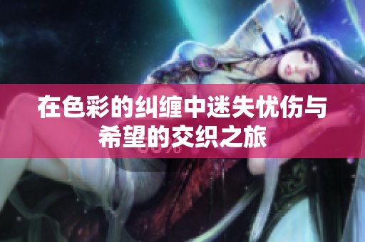 在色彩的纠缠中迷失忧伤与希望的交织之旅