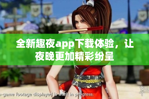 全新趣夜app下载体验，让夜晚更加精彩纷呈
