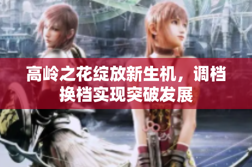 高岭之花绽放新生机，调档换档实现突破发展