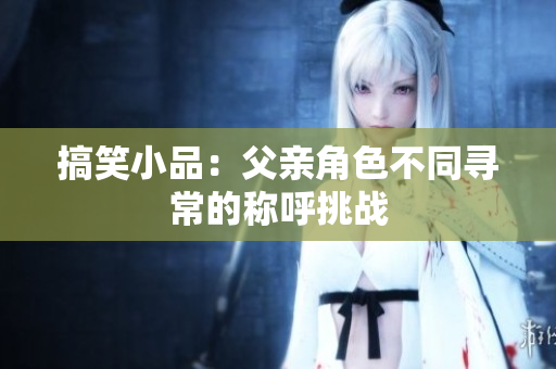 搞笑小品：父亲角色不同寻常的称呼挑战