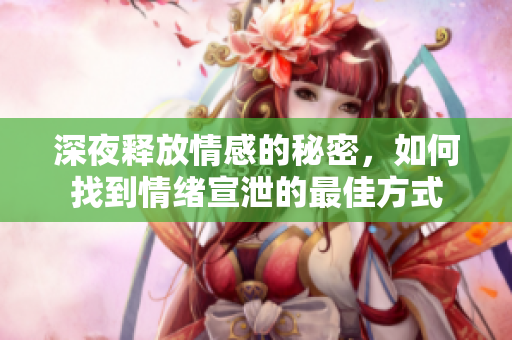 深夜释放情感的秘密，如何找到情绪宣泄的最佳方式