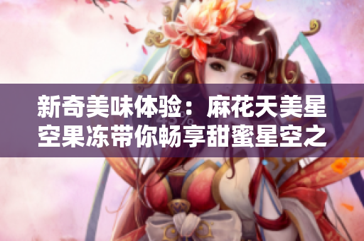 新奇美味体验：麻花天美星空果冻带你畅享甜蜜星空之旅