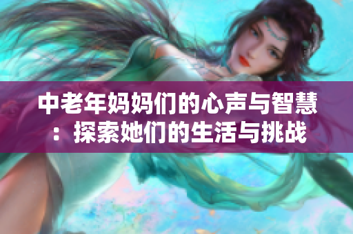 中老年妈妈们的心声与智慧：探索她们的生活与挑战