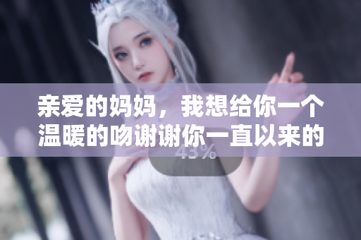 亲爱的妈妈，我想给你一个温暖的吻谢谢你一直以来的爱