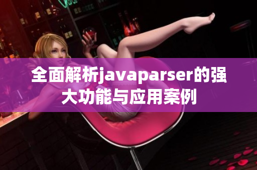 全面解析javaparser的强大功能与应用案例