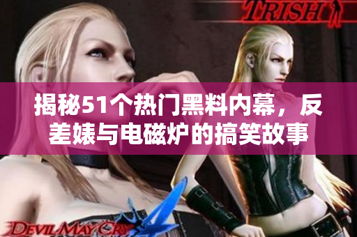 揭秘51个热门黑料内幕，反差婊与电磁炉的搞笑故事