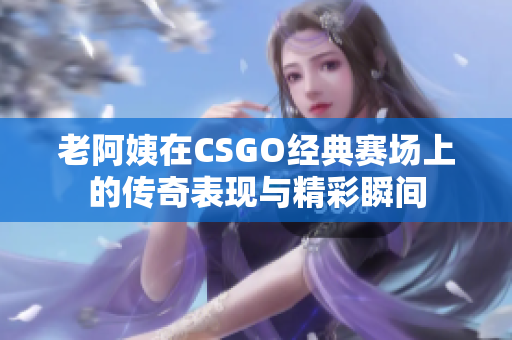 老阿姨在CSGO经典赛场上的传奇表现与精彩瞬间